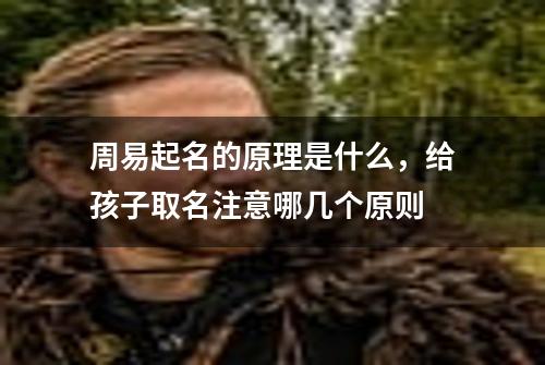 周易起名的原理是什么，给孩子取名注意哪几个原则