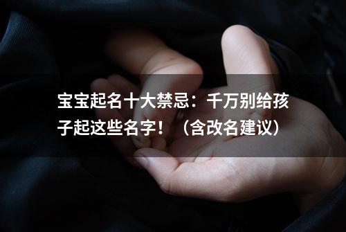 宝宝起名十大禁忌：千万别给孩子起这些名字！（含改名建议）